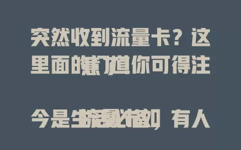 突然收到流量卡？这里面的门道你可得注意了！

流量卡如今是生活必备，有人突然送卡，背后情况复杂。要搞清送卡人，亲友关怀可欣然接受，不明来源则需谨慎，别轻易激活，网络时代收卡得留个心眼！