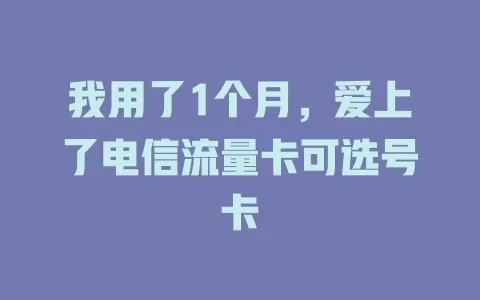 我用了1个月，爱上了电信流量卡可选号卡