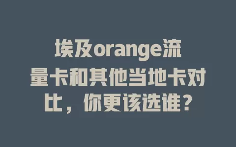 埃及orange流量卡和其他当地卡对比，你更该选谁？