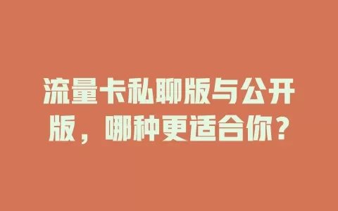 流量卡私聊版与公开版，哪种更适合你？