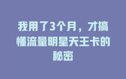 我用了3个月，才搞懂流量明星天王卡的秘密