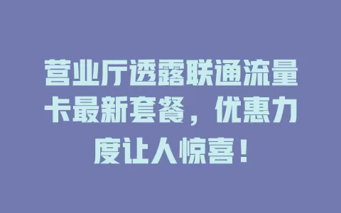 营业厅透露联通流量卡最新套餐，优惠力度让人惊喜！