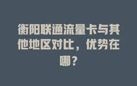衡阳联通流量卡与其他地区对比，优势在哪？