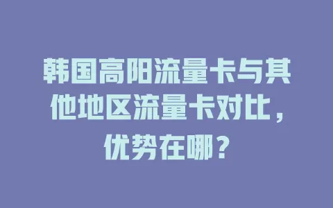 韩国高阳流量卡与其他地区流量卡对比，优势在哪？