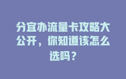 分宜办流量卡攻略大公开，你知道该怎么选吗？