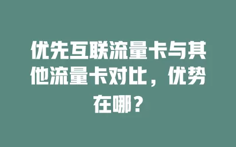 优先互联流量卡与其他流量卡对比，优势在哪？