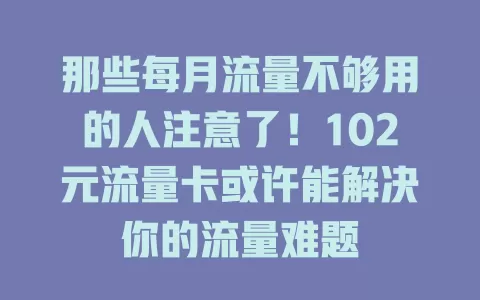 那些每月流量不够用的人注意了！102元流量卡或许能解决你的流量难题