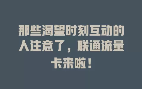 那些渴望时刻互动的人注意了，联通流量卡来啦！