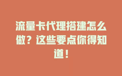 流量卡代理搭建怎么做？这些要点你得知道！