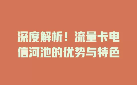 深度解析！流量卡电信河池的优势与特色