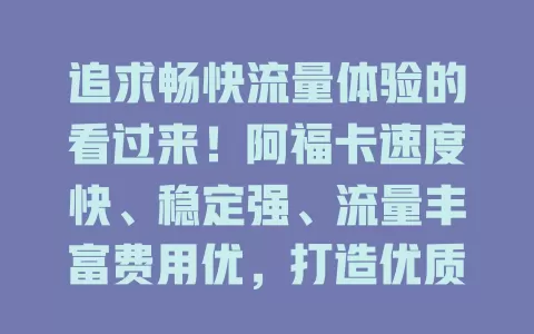 追求畅快流量体验的看过来！阿福卡速度快、稳定强、流量丰富费用优，打造优质网络环境，快来畅享便捷乐趣！