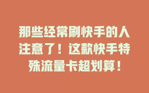 那些经常刷快手的人注意了！这款快手特殊流量卡超划算！