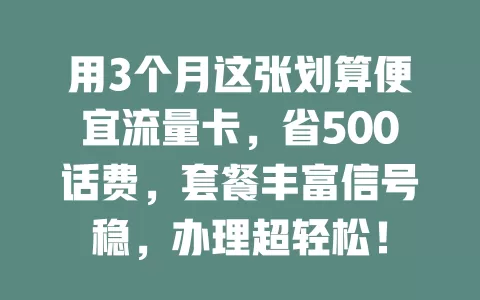 用3个月这张划算便宜流量卡，省500话费，套餐丰富信号稳，办理超轻松！