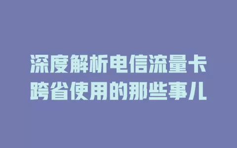深度解析电信流量卡跨省使用的那些事儿