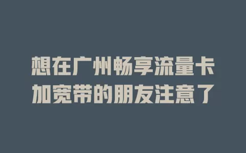 想在广州畅享流量卡加宽带的朋友注意了