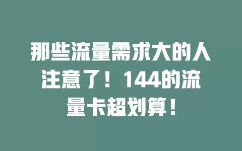 那些流量需求大的人注意了！144的流量卡超划算！