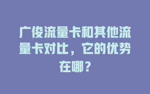广俊流量卡和其他流量卡对比，它的优势在哪？