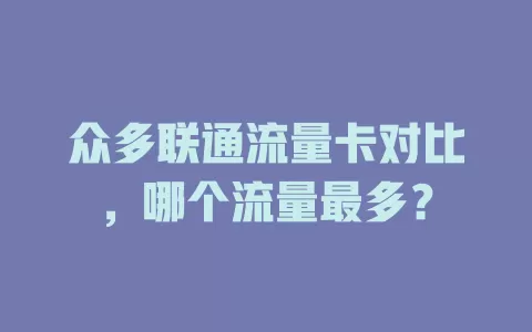 众多联通流量卡对比，哪个流量最多？