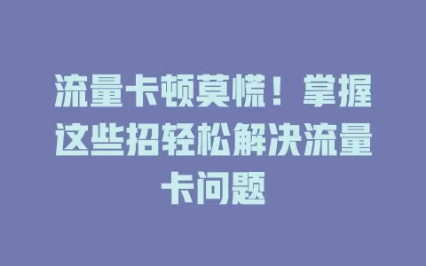 流量卡顿莫慌！掌握这些招轻松解决流量卡问题