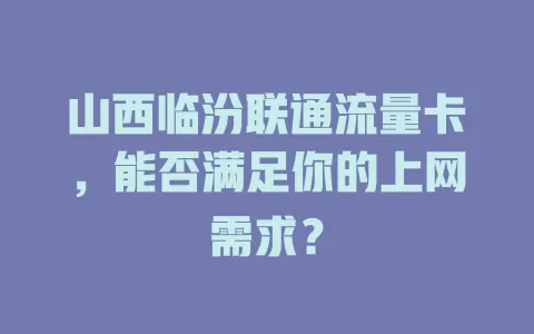 山西临汾联通流量卡，能否满足你的上网需求？
