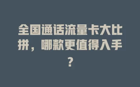 全国通话流量卡大比拼，哪款更值得入手？