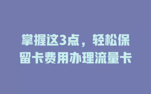 掌握这3点，轻松保留卡费用办理流量卡