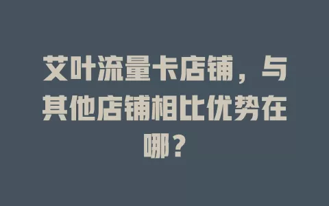 艾叶流量卡店铺，与其他店铺相比优势在哪？