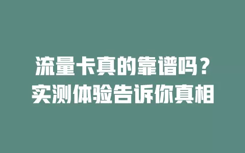 流量卡真的靠谱吗？实测体验告诉你真相