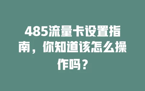 485流量卡设置指南，你知道该怎么操作吗？