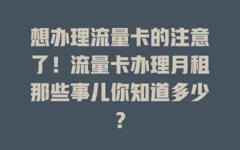 想办理流量卡的注意了！流量卡办理月租那些事儿你知道多少？