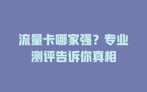 流量卡哪家强？专业测评告诉你真相
