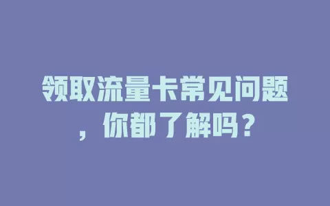 领取流量卡常见问题，你都了解吗？