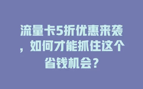 流量卡5折优惠来袭，如何才能抓住这个省钱机会？