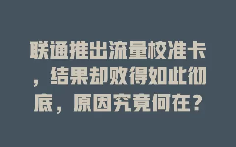 联通推出流量校准卡，结果却败得如此彻底，原因究竟何在？