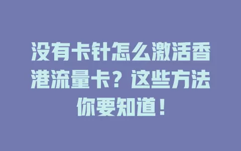 没有卡针怎么激活香港流量卡？这些方法你要知道！