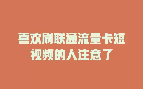 喜欢刷联通流量卡短视频的人注意了