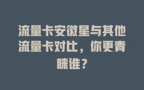 流量卡安徽星与其他流量卡对比，你更青睐谁？
