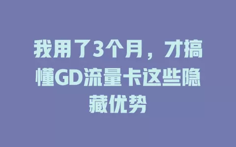 我用了3个月，才搞懂GD流量卡这些隐藏优势
