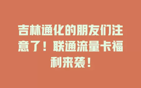 吉林通化的朋友们注意了！联通流量卡福利来袭！