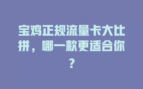 宝鸡正规流量卡大比拼，哪一款更适合你？