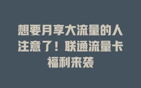想要月享大流量的人注意了！联通流量卡福利来袭