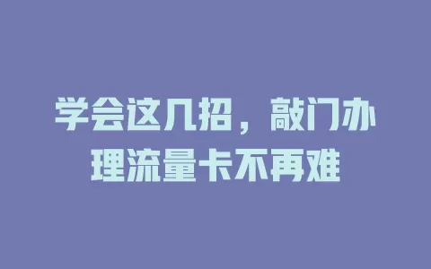 学会这几招，敲门办理流量卡不再难