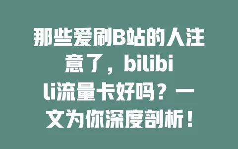 那些爱刷B站的人注意了，bilibili流量卡好吗？一文为你深度剖析！