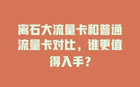 离石大流量卡和普通流量卡对比，谁更值得入手？