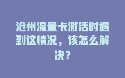 沧州流量卡激活时遇到这情况，该怎么解决？