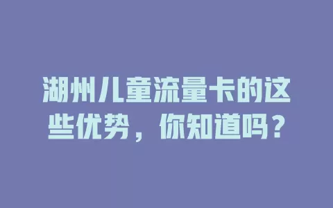 湖州儿童流量卡的这些优势，你知道吗？