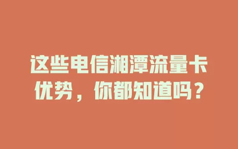 这些电信湘潭流量卡优势，你都知道吗？