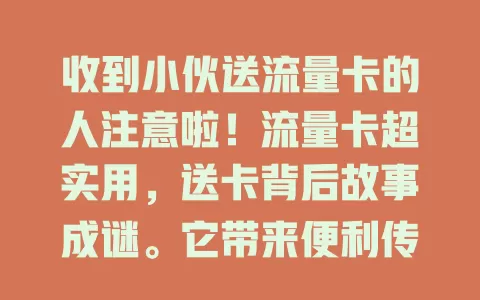 收到小伙送流量卡的人注意啦！流量卡超实用，送卡背后故事成谜。它带来便利传递温暖，但要合理使用。这张卡意义非凡，是情感交流纽带，传递别样温暖关怀