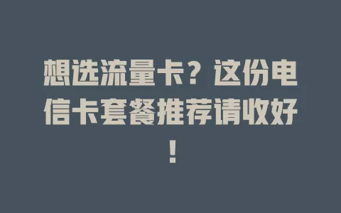 想选流量卡？这份电信卡套餐推荐请收好！