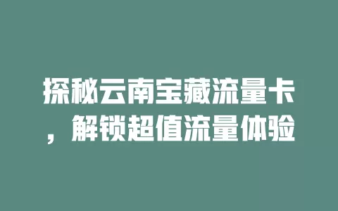 探秘云南宝藏流量卡，解锁超值流量体验